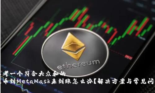 思考一个符合大众和的  
提币到MetaMask未到账怎么办？解决方案与常见问题