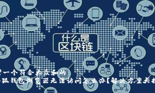 思考一个符合大众和的
: 小狐钱包浏览器无法访问怎么办?解决方案大揭秘!