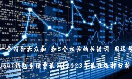 思考一个符合大众和 和5个相关的关键词 用逗号分隔

哪个USDT钱包手续费最低？2023年最佳选择分析